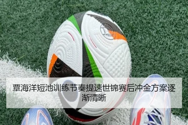 覃海洋短池训练节奏提速世锦赛后冲金方案逐渐清晰